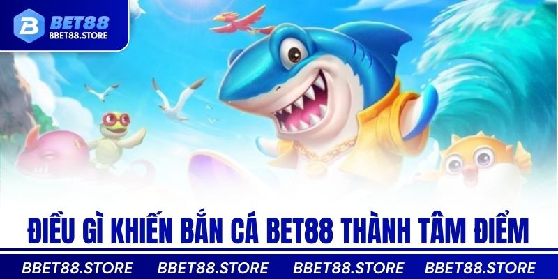 Điều gì khiến bắn cá Bet88 thành tâm điểm